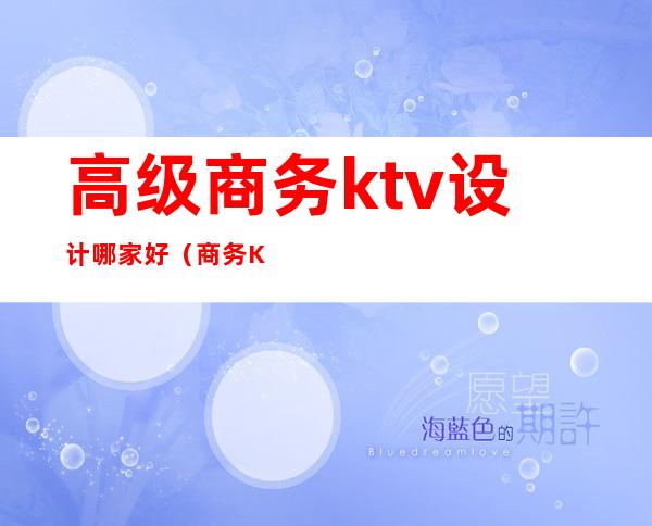 高级商务ktv设计哪家好(商务KTV设计)