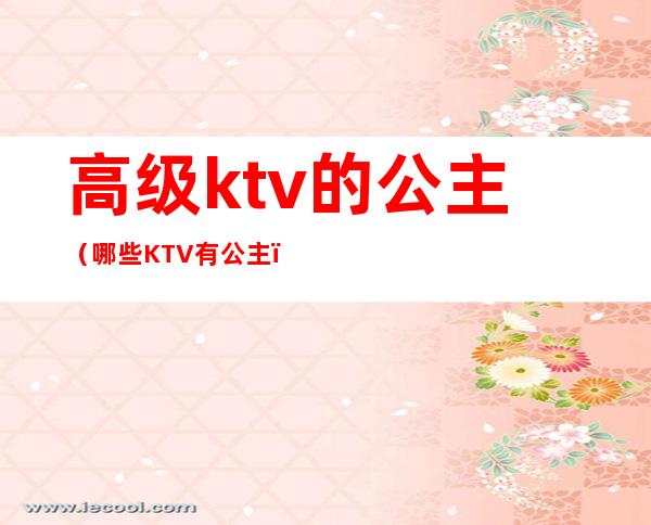 高级ktv的公主(哪些KTV有公主)