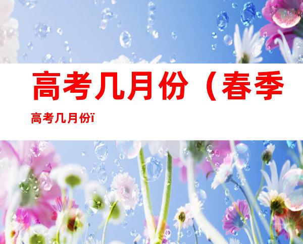 高考几月份(春季高考几月份)