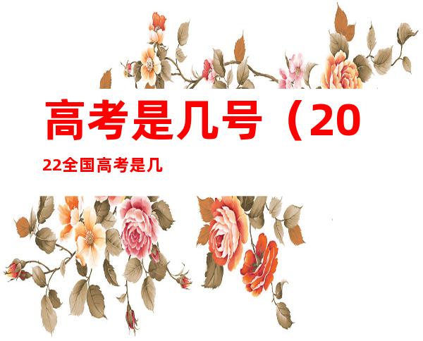 高考是几号（2022全国高考是几号）