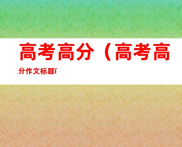 高考高分(高考高分作文标题)
