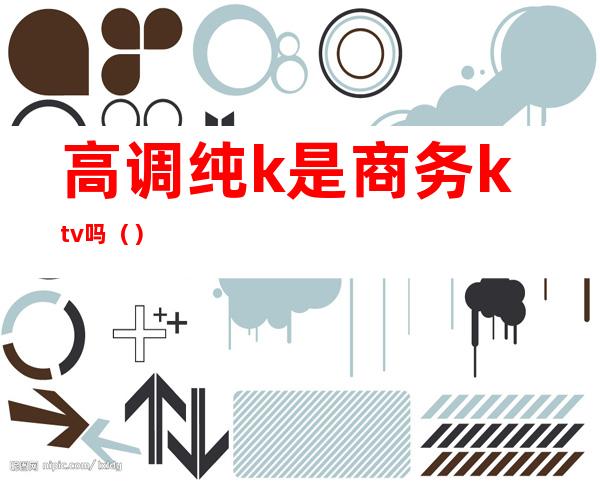 高调纯k是商务ktv吗（）