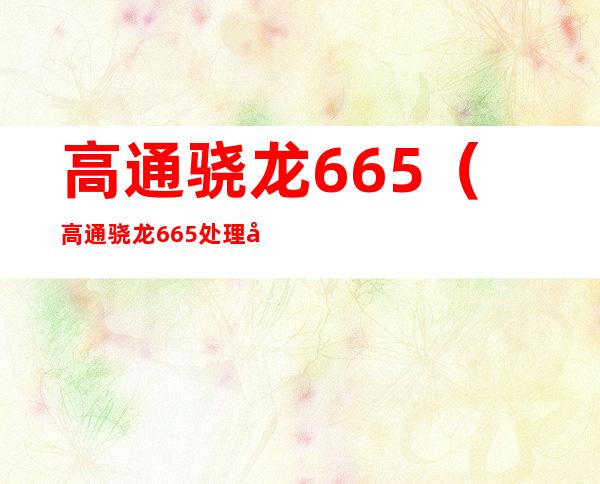 高通骁龙665(高通骁龙665处理器打游戏怎么样)