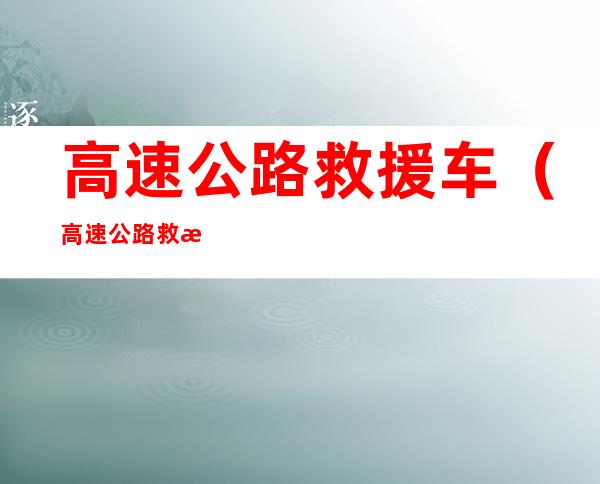高速公路救援车(高速公路救援车道能停车吗?)