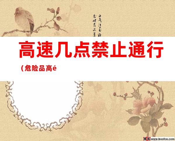 高速几点禁止通行(危险品高速几点禁止通行)