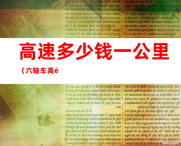 高速多少钱一公里(六轴车高速多少钱一公里)