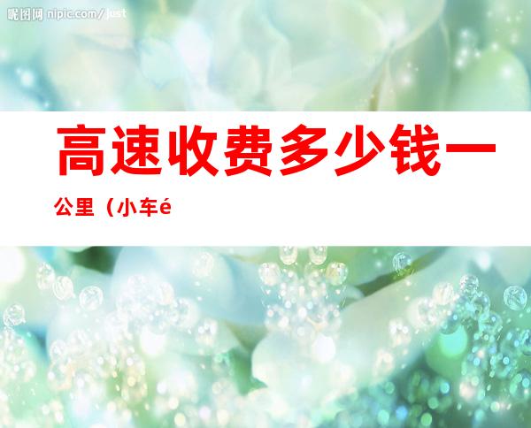 高速收费多少钱一公里(小车高速收费多少钱一公里)