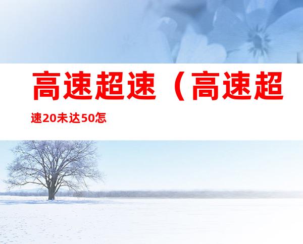 高速超速(高速超速20%未达50%怎么处理)