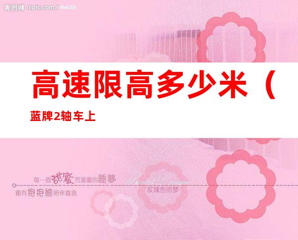 高速限高多少米(蓝牌2轴车上高速限高多少米)