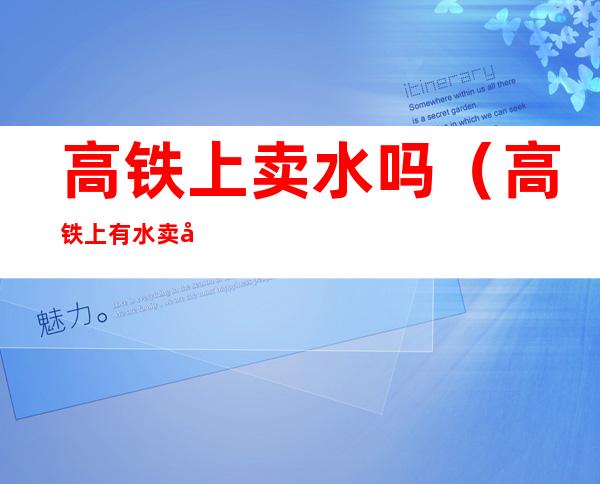 高铁上卖水吗(高铁上有水卖吗)