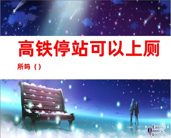 高铁停站可以上厕所吗()