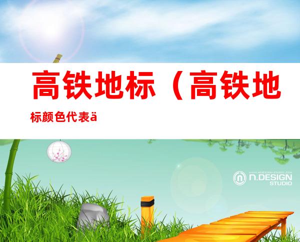 高铁地标(高铁地标颜色代表什么)