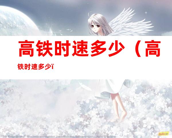 高铁时速多少(高铁时速多少?)