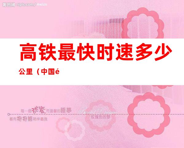 高铁最快时速多少公里(中国高铁最快时速多少公里)