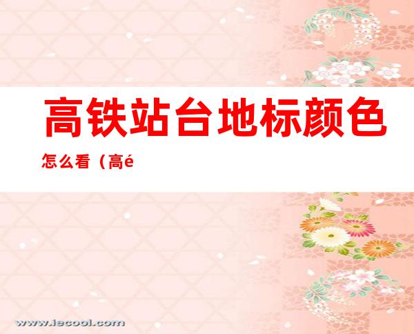 高铁站台地标颜色怎么看(高铁站台地标颜色怎么看?)
