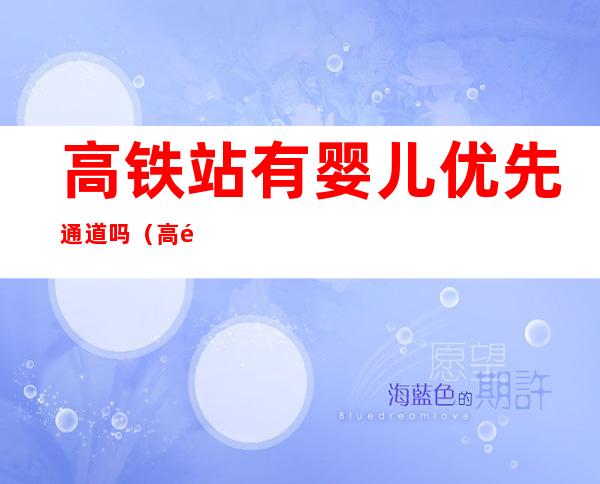 高铁站有婴儿优先通道吗(高铁有婴儿专用通道吗)
