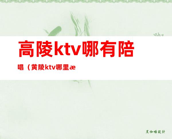 高陵ktv哪有陪唱(黄陵ktv哪里有陪唱)