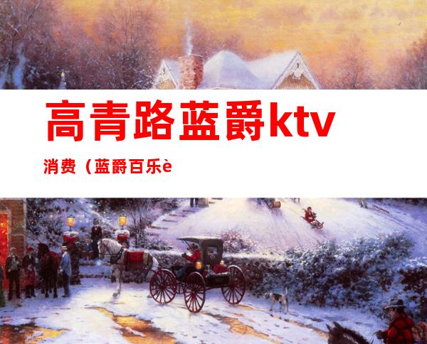 高青路蓝爵ktv消费(蓝爵百乐迪主题KTV)