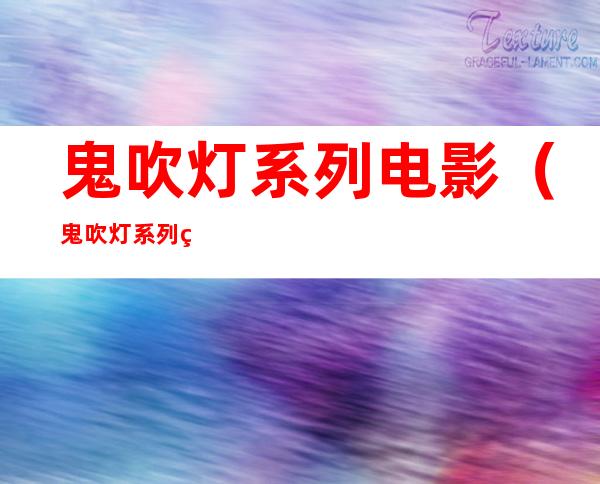 鬼吹灯系列电影(鬼吹灯系列电影应该按什么顺序看)
