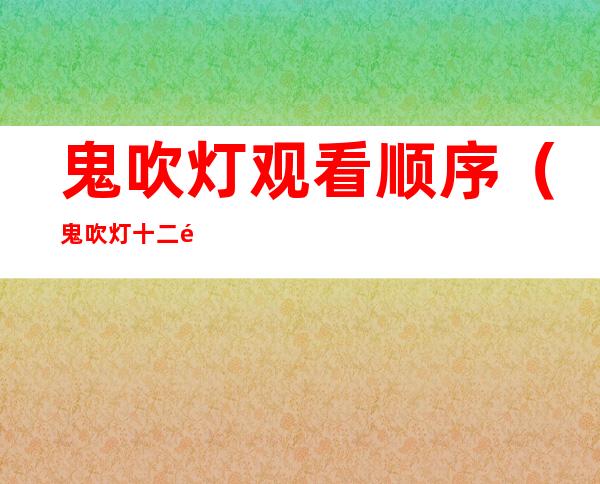 鬼吹灯观看顺序(鬼吹灯十二部顺序)