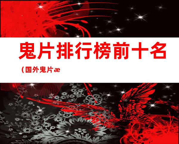 鬼片排行榜前十名（国外鬼片排行榜前十名）