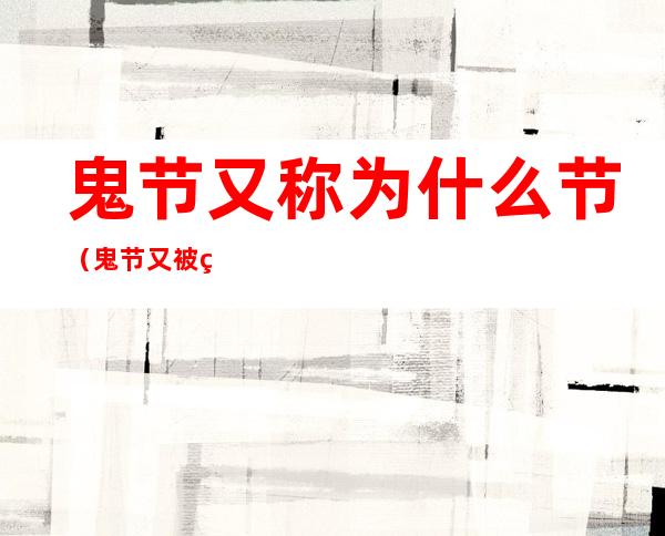 鬼节又称为什么节(鬼节又被称为什么节)
