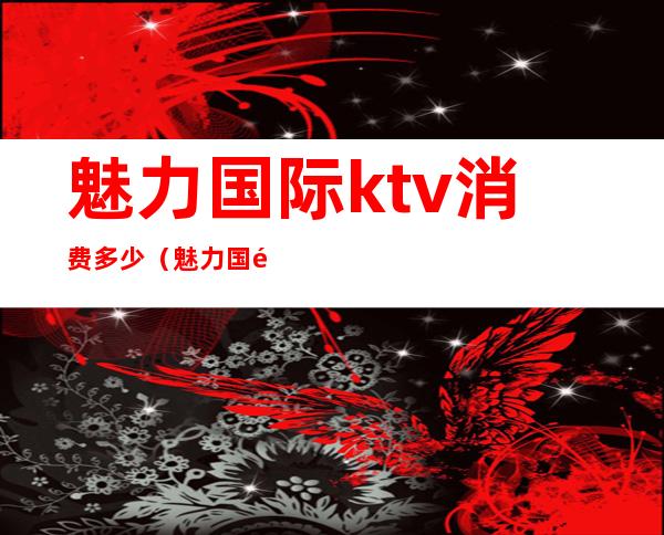 魅力国际ktv消费多少(魅力国际KTV会所)