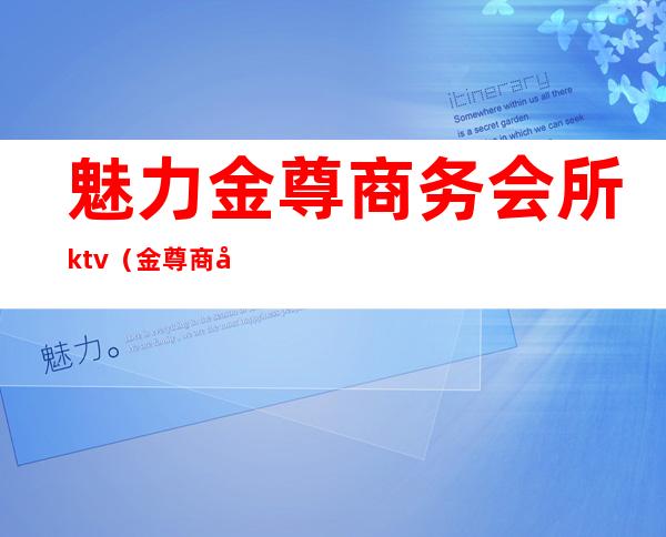 魅力金尊商务会所ktv(金尊商务会所怎么样)