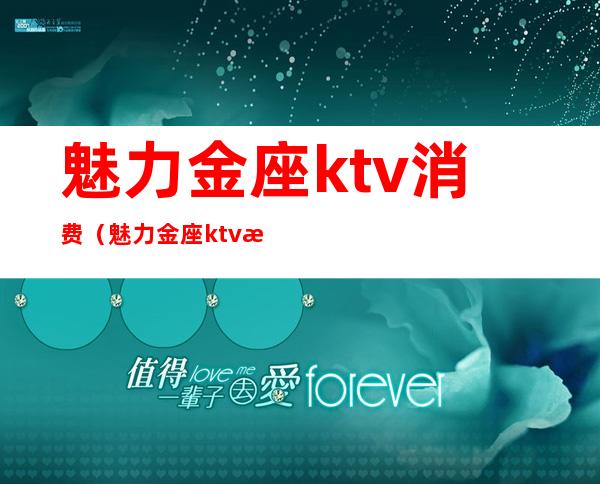 魅力金座ktv消费(魅力金座ktv消费怎么样)
