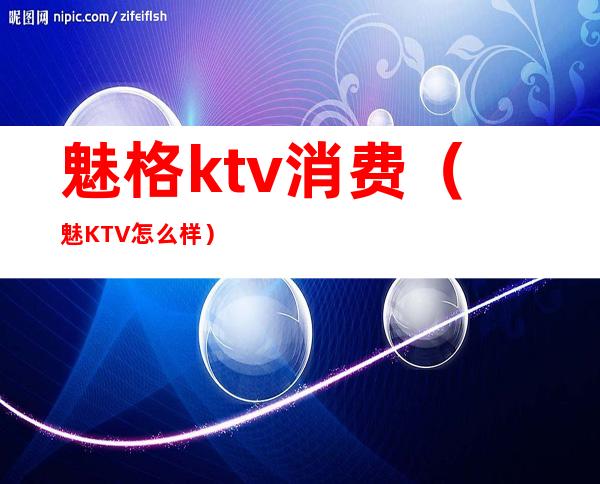 魅格ktv消费（魅KTV怎么样）