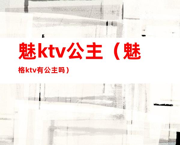 魅ktv公主(魅格ktv有公主吗)