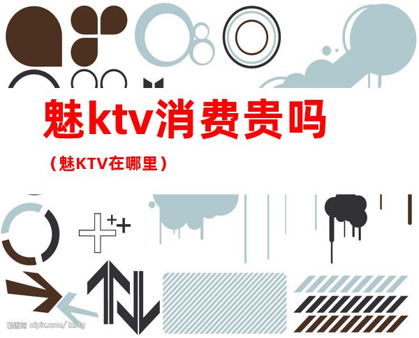 魅ktv消费贵吗(魅KTV在哪里)