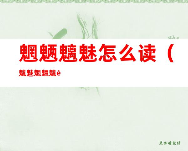 魍魉魑魅怎么读(魑魅魍魉魑魅怎么读)