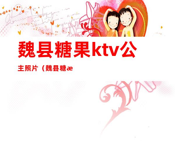 魏县糖果ktv公主照片(魏县糖果ktv电话)