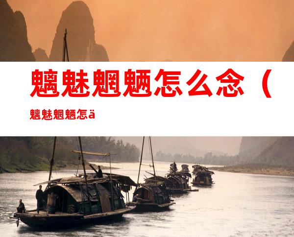 魑魅魍魉怎么念(魑魅魍魉怎么念陈赫)