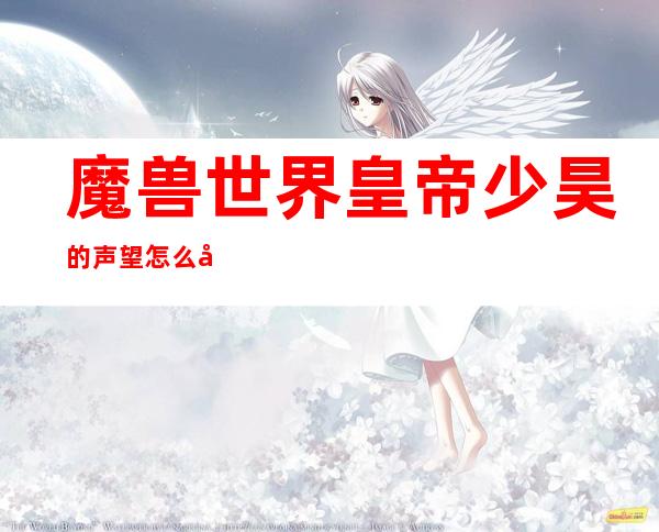 魔兽世界皇帝少昊的声望怎么刷(魔兽世界少昊声望怎么刷快)