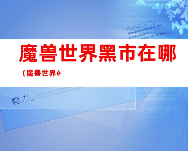 魔兽世界黑市在哪(魔兽世界联盟黑市在哪里)