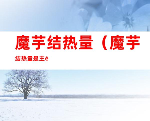 魔芋结热量（魔芋结热量是主食吗）