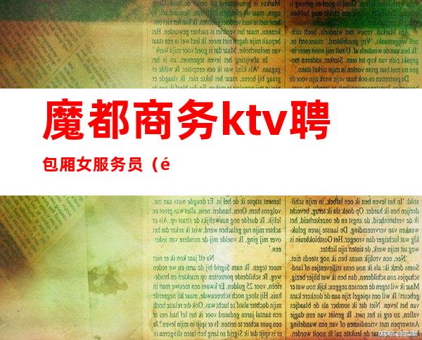 魔都商务ktv聘包厢女服务员(魔都商务ktv聘包厢女服务员工资)