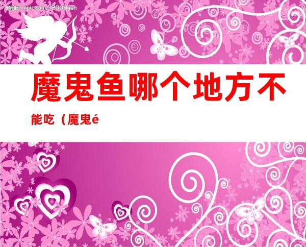 魔鬼鱼哪个地方不能吃(魔鬼鱼什么地方不能吃)