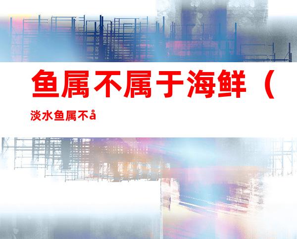 鱼属不属于海鲜（淡水鱼属不属于海鲜）