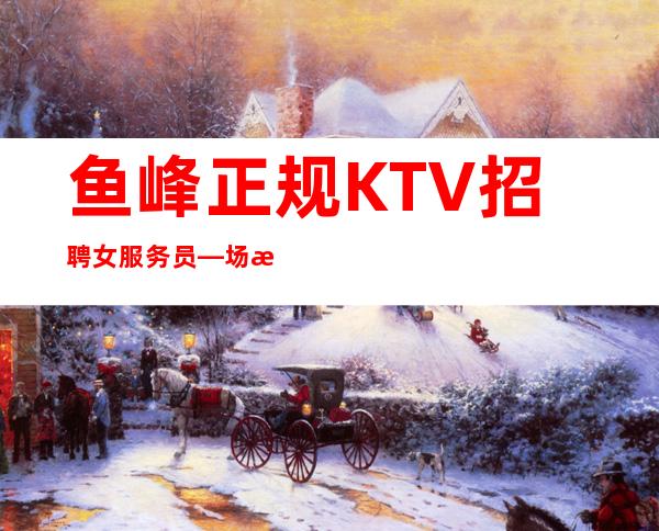 鱼峰正规KTV招聘女服务员—场所在豪华地段—加入一起成功