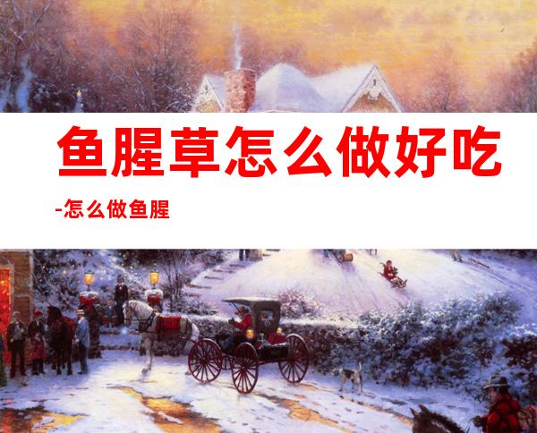 鱼腥草怎么做好吃-怎么做鱼腥草能够好吃?