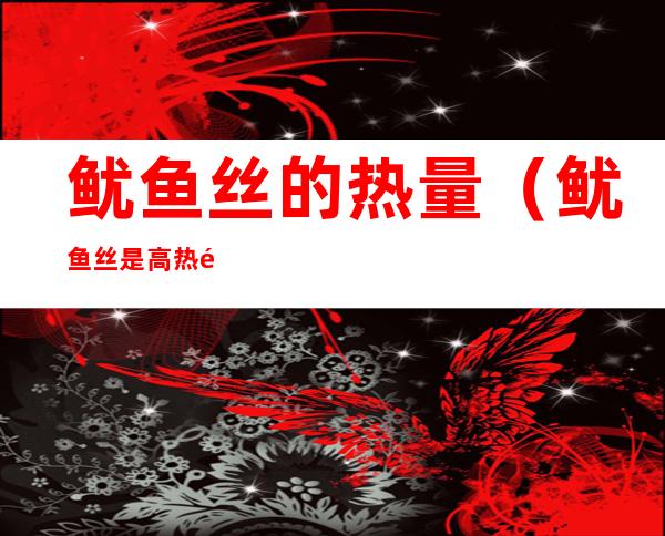 鱿鱼丝的热量(鱿鱼丝是高热量吗)