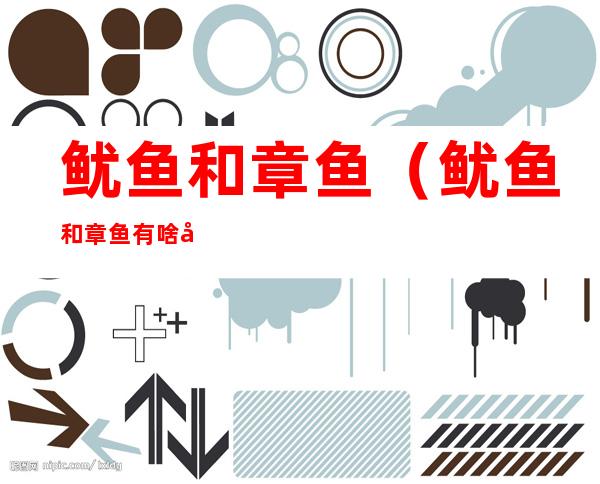 鱿鱼和章鱼(鱿鱼和章鱼有啥区别)