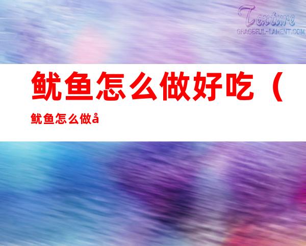 鱿鱼怎么做好吃(鱿鱼怎么做好吃又嫩)