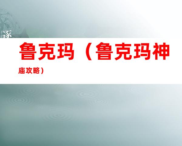 鲁克玛(鲁克玛神庙攻略)