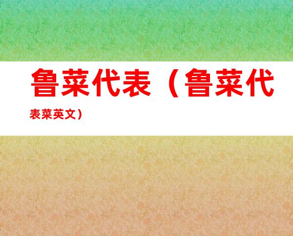 鲁菜代表(鲁菜代表菜英文)