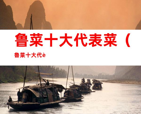 鲁菜十大代表菜(鲁菜十大代表菜葱烧海参)