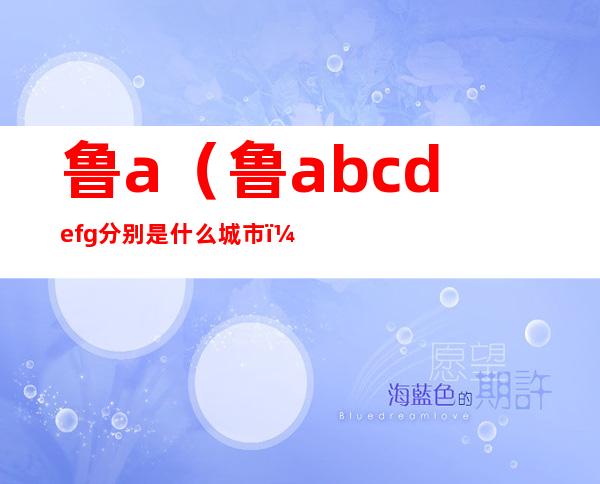 鲁a（鲁abcdefg分别是什么城市）